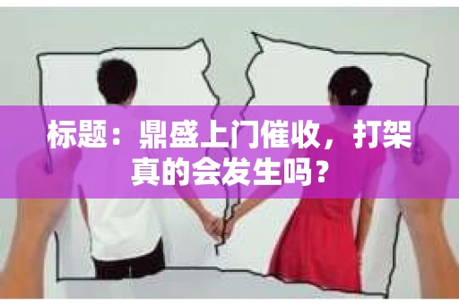 标题：鼎盛上门催收，打架真的会发生吗？
