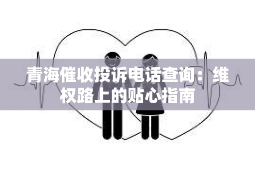 青海催收投诉电话查询：维权路上的贴心指南