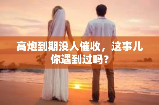 高炮到期没人催收，这事儿你遇到过吗？
