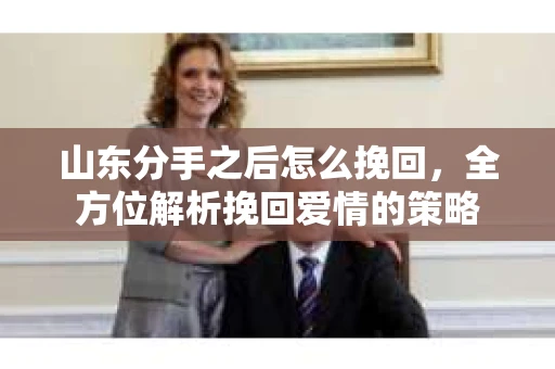 山东分手之后怎么挽回，全方位解析挽回爱情的策略