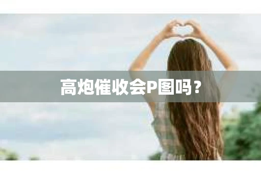 高炮催收会P图吗？