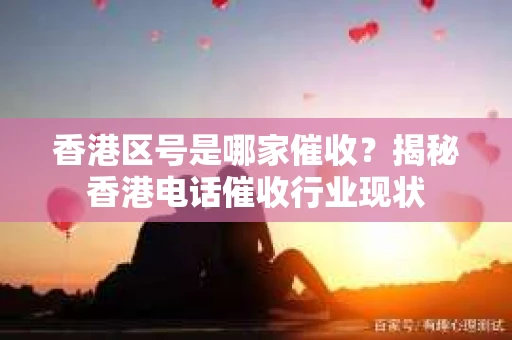 香港区号是哪家催收？揭秘香港电话催收行业现状