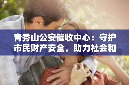 青秀山公安催收中心：守护市民财产安全，助力社会和谐稳定