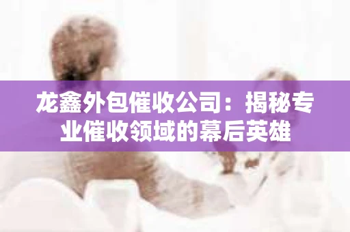 龙鑫外包催收公司：揭秘专业催收领域的幕后英雄