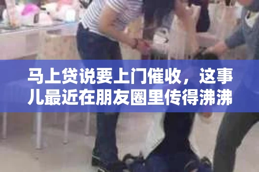 马上贷说要上门催收，这事儿最近在朋友圈里传得沸沸扬扬。今天咱们就来聊聊这个话题，看看这背后到底是怎么回事。
