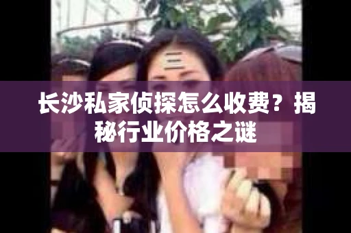 长沙私家侦探怎么收费？揭秘行业价格之谜