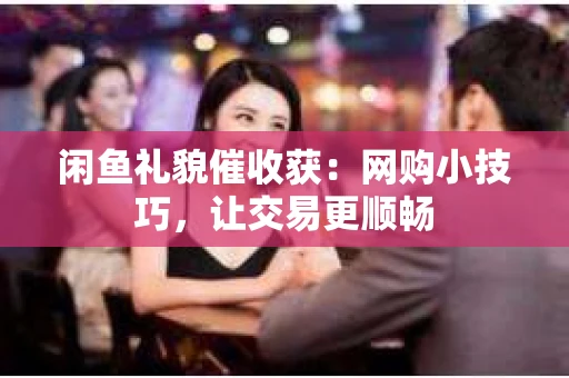 闲鱼礼貌催收获：网购小技巧，让交易更顺畅