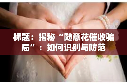 标题：揭秘“随意花催收骗局”：如何识别与防范