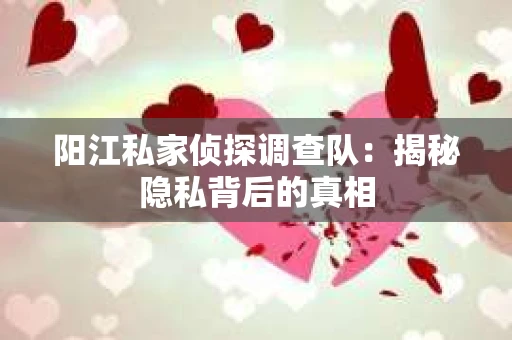 阳江私家侦探调查队：揭秘隐私背后的真相