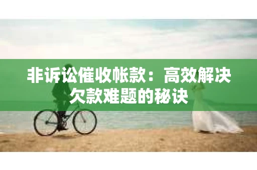 非诉讼催收帐款：高效解决欠款难题的秘诀