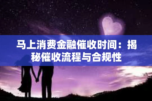 马上消费金融催收时间：揭秘催收流程与合规性