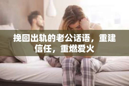 挽回出轨的老公话语，重建信任，重燃爱火