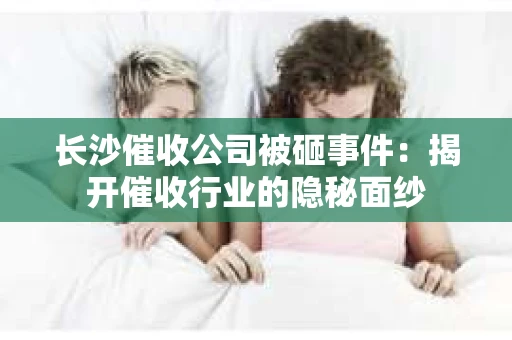 长沙催收公司被砸事件：揭开催收行业的隐秘面纱