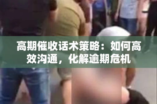 高期催收话术策略：如何高效沟通，化解逾期危机