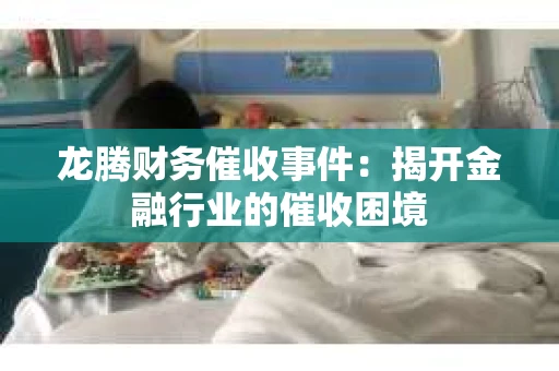 龙腾财务催收事件：揭开金融行业的催收困境