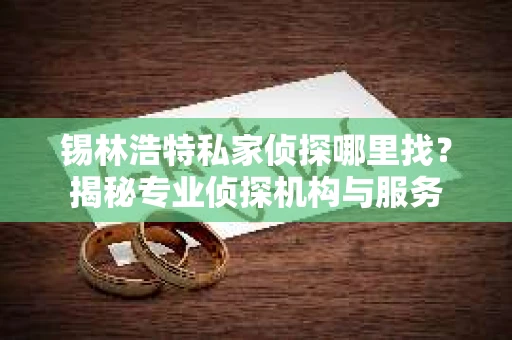 锡林浩特私家侦探哪里找？揭秘专业侦探机构与服务
