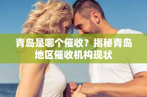青岛是哪个催收？揭秘青岛地区催收机构现状
