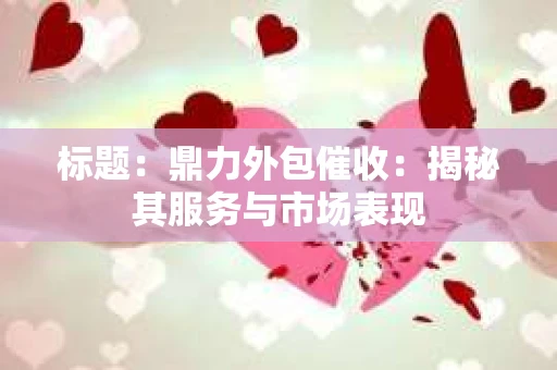 标题：鼎力外包催收：揭秘其服务与市场表现