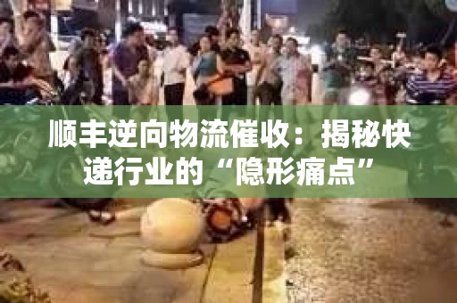 顺丰逆向物流催收：揭秘快递行业的“隐形痛点”