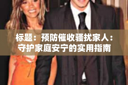 标题：预防催收骚扰家人：守护家庭安宁的实用指南