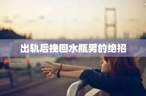 出轨后挽回水瓶男的绝招