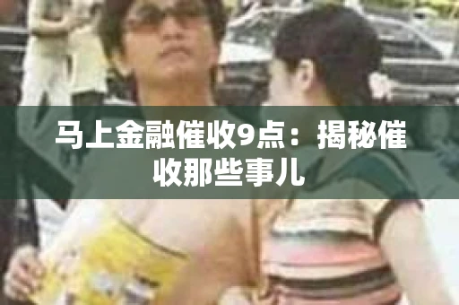 马上金融催收9点：揭秘催收那些事儿