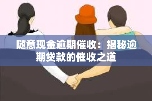 随意现金逾期催收：揭秘逾期贷款的催收之道