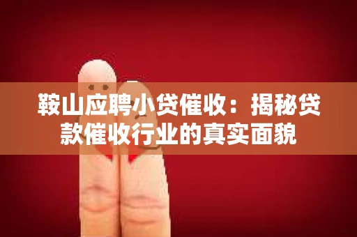 鞍山应聘小贷催收：揭秘贷款催收行业的真实面貌