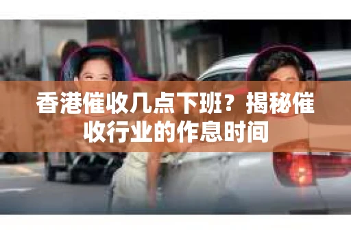 香港催收几点下班？揭秘催收行业的作息时间