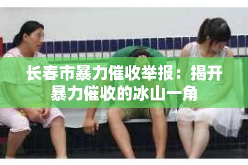 长春市暴力催收举报：揭开暴力催收的冰山一角
