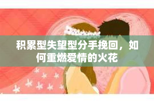 积累型失望型分手挽回，如何重燃爱情的火花