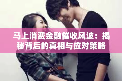 马上消费金融催收风波：揭秘背后的真相与应对策略