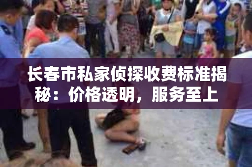 长春市私家侦探收费标准揭秘：价格透明，服务至上