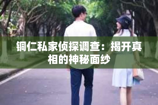 铜仁私家侦探调查：揭开真相的神秘面纱