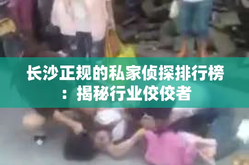 长沙正规的私家侦探排行榜：揭秘行业佼佼者