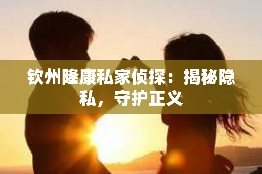 钦州隆康私家侦探：揭秘隐私，守护正义