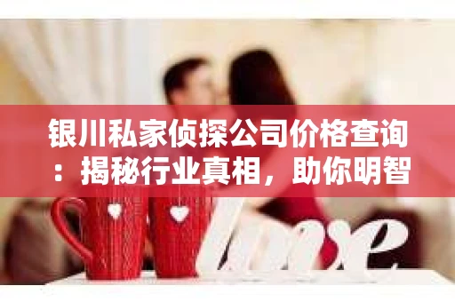 银川私家侦探公司价格查询：揭秘行业真相，助你明智选择