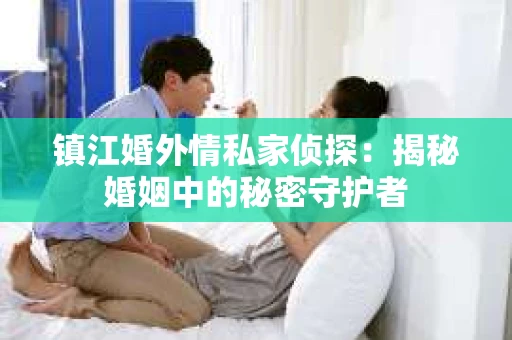 镇江婚外情私家侦探：揭秘婚姻中的秘密守护者