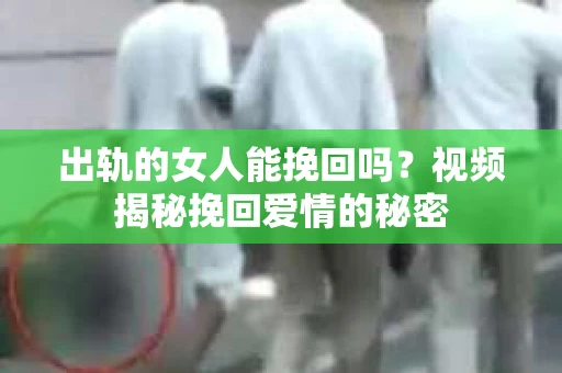 出轨的女人能挽回吗？视频揭秘挽回爱情的秘密