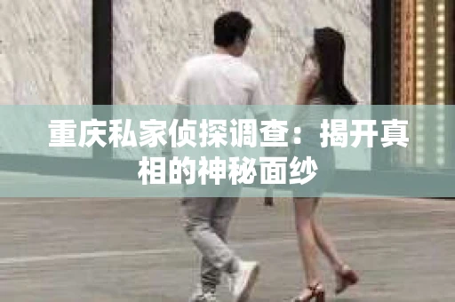 重庆私家侦探调查：揭开真相的神秘面纱
