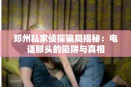 郑州私家侦探骗局揭秘：电话那头的陷阱与真相
