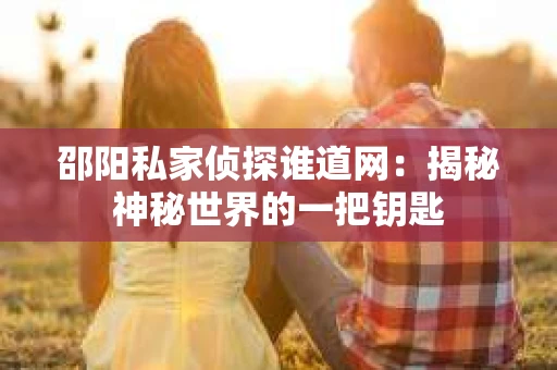 邵阳私家侦探谁道网：揭秘神秘世界的一把钥匙