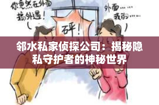 邻水私家侦探公司：揭秘隐私守护者的神秘世界