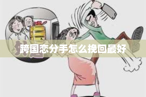 跨国恋分手怎么挽回最好