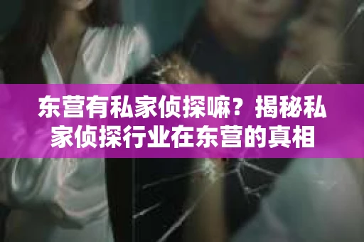 东营有私家侦探嘛？揭秘私家侦探行业在东营的真相