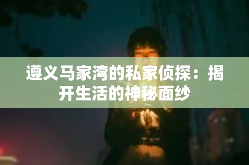 遵义马家湾的私家侦探：揭开生活的神秘面纱