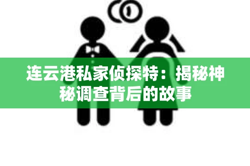 连云港私家侦探特：揭秘神秘调查背后的故事