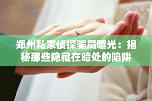 郑州私家侦探骗局曝光：揭秘那些隐藏在暗处的陷阱