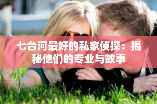 七台河最好的私家侦探：揭秘他们的专业与故事