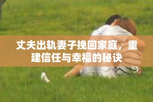 丈夫出轨妻子挽回家庭，重建信任与幸福的秘诀